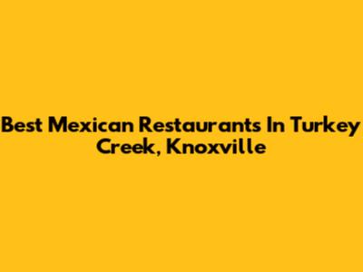 Best Mexican Restaurants In Turkey Creek, Knoxville