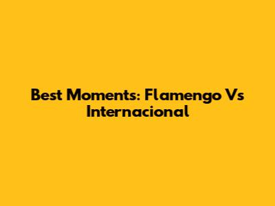 Best Moments: Flamengo Vs Internacional
