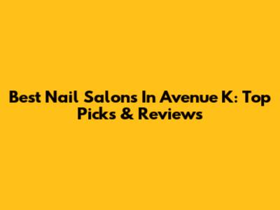 Best Nail Salons In Avenue K: Top Picks & Reviews