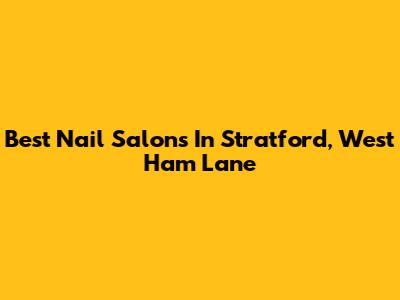 Best Nail Salons In Stratford, West Ham Lane