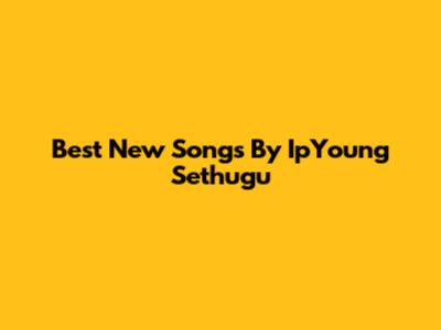 Best New Songs By IpYoung Sethugu