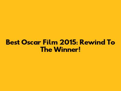 Best Oscar Film 2015: Rewind To The Winner!
