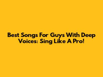 Best Songs For Guys With Deep Voices: Sing Like A Pro!