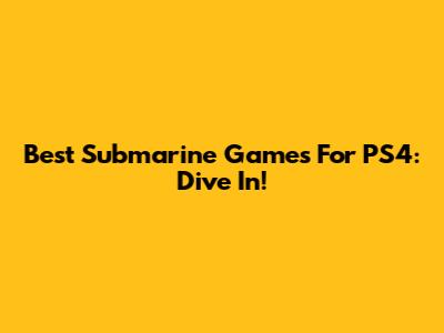 Best Submarine Games For PS4: Dive In!