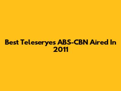 Best Teleseryes ABS-CBN Aired In 2011