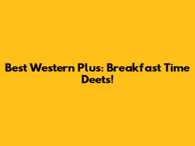 Best Western Plus: Breakfast Time Deets!