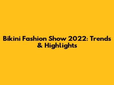 Bikini Fashion Show 2022: Trends & Highlights