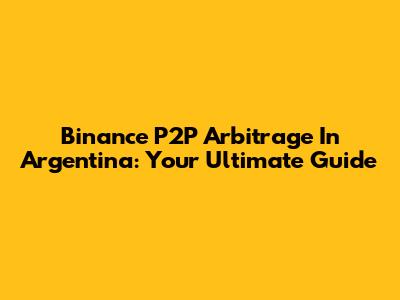 Binance P2P Arbitrage In Argentina: Your Ultimate Guide