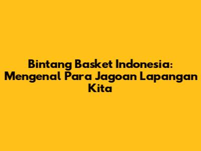 Bintang Basket Indonesia: Mengenal Para Jagoan Lapangan Kita