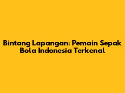 Bintang Lapangan: Pemain Sepak Bola Indonesia Terkenal