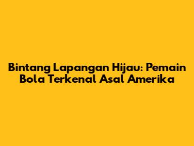 Bintang Lapangan Hijau: Pemain Bola Terkenal Asal Amerika