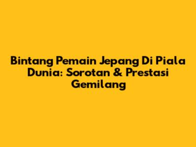Bintang Pemain Jepang Di Piala Dunia: Sorotan & Prestasi Gemilang