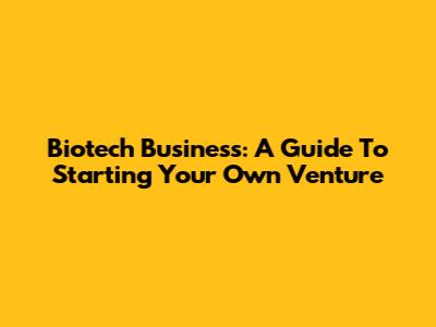Biotech Business: A Guide To Starting Your Own Venture