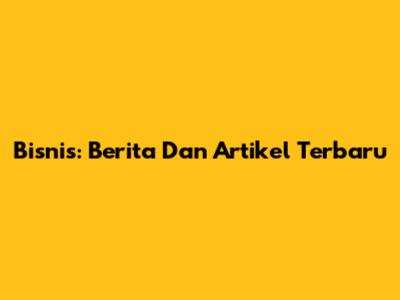 Bisnis: Berita Dan Artikel Terbaru