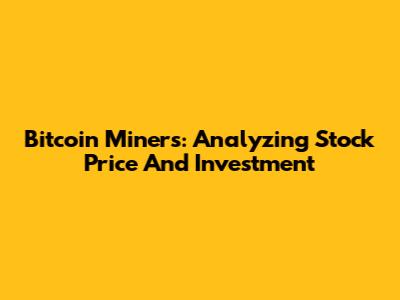 Bitcoin Miners: Analyzing Stock Price And Investment