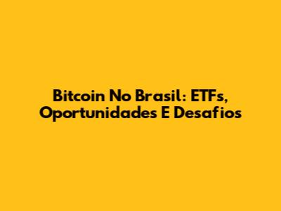 Bitcoin No Brasil: ETFs, Oportunidades E Desafios