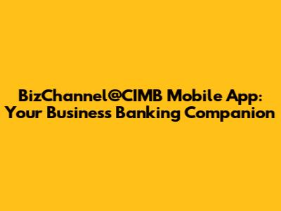 BizChannel@CIMB Mobile App: Your Business Banking Companion