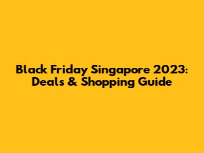 Black Friday Singapore 2023: Deals & Shopping Guide