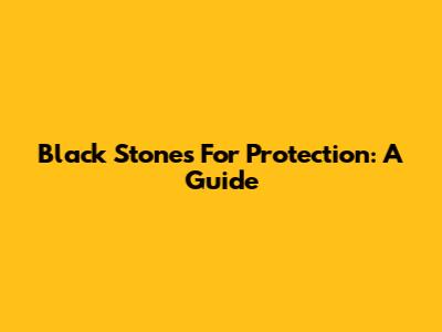 Black Stones For Protection: A Guide
