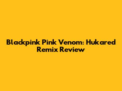 Blackpink "Pink Venom": Hukared Remix Review