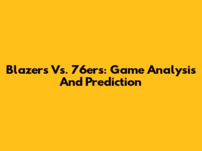 Blazers Vs. 76ers: Game Analysis And Prediction