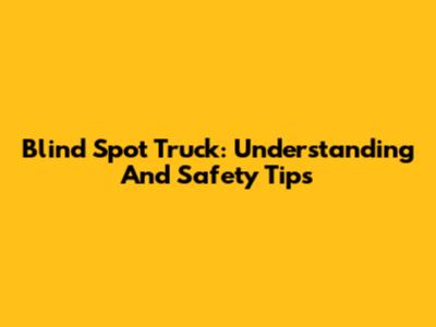 Blind Spot Truck: Understanding And Safety Tips