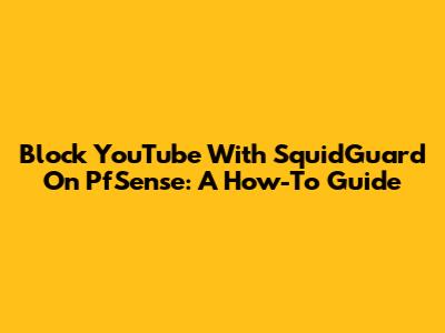 Block YouTube With SquidGuard On PfSense: A How-To Guide