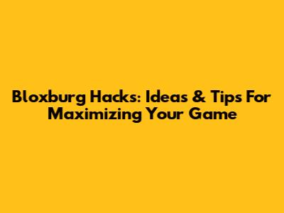 Bloxburg Hacks: Ideas & Tips For Maximizing Your Game
