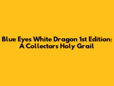 Blue Eyes White Dragon 1st Edition: A Collector's Holy Grail