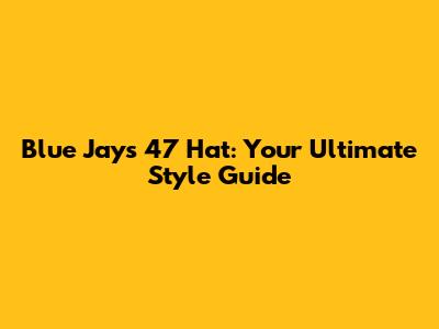 Blue Jays 47 Hat: Your Ultimate Style Guide