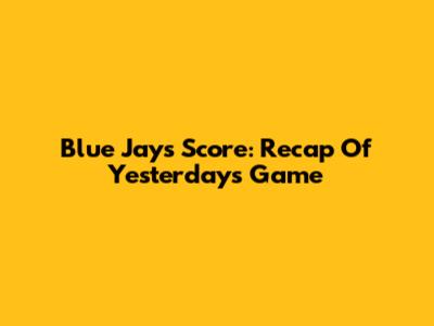Blue Jays Score: Recap Of Yesterday's Game