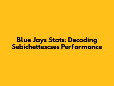 Blue Jays Stats: Decoding Sebichettescse's Performance