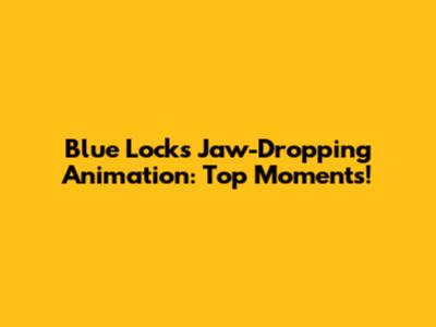 Blue Lock's Jaw-Dropping Animation: Top Moments!