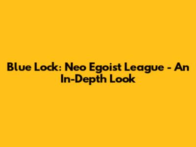 Blue Lock: Neo Egoist League - An In-Depth Look