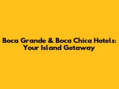 Boca Grande & Boca Chica Hotels: Your Island Getaway