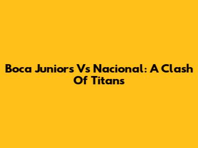 Boca Juniors Vs Nacional: A Clash Of Titans
