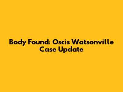 Body Found: Oscis Watsonville Case Update