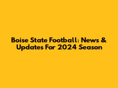 Boise State Football: News & Updates For 2024 Season