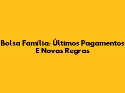 Bolsa Família: Últimos Pagamentos E Novas Regras