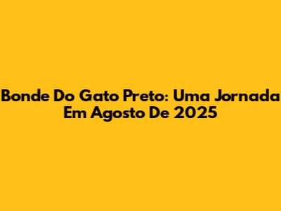 Bonde Do Gato Preto: Uma Jornada Em Agosto De 2025
