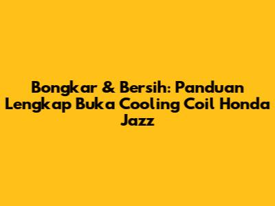 Bongkar & Bersih: Panduan Lengkap Buka Cooling Coil Honda Jazz