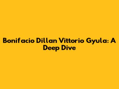Bonifacio Dillan Vittorio Gyula: A Deep Dive