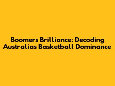 Boomers' Brilliance: Decoding Australia's Basketball Dominance