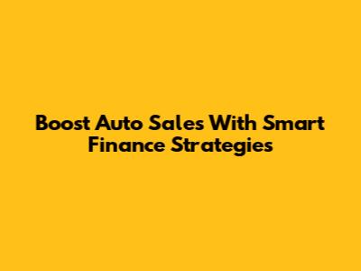 Boost Auto Sales With Smart Finance Strategies