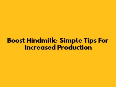 Boost Hindmilk: Simple Tips For Increased Production