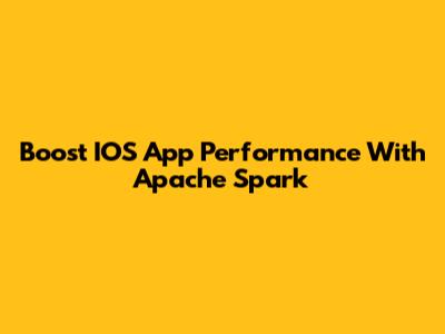 Boost IOS App Performance With Apache Spark