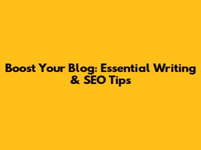 Boost Your Blog: Essential Writing & SEO Tips