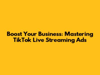 Boost Your Business: Mastering TikTok Live Streaming Ads