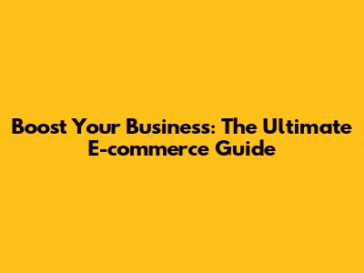 Boost Your Business: The Ultimate E-commerce Guide