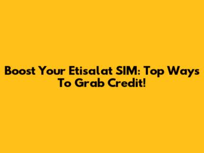 Boost Your Etisalat SIM: Top Ways To Grab Credit!